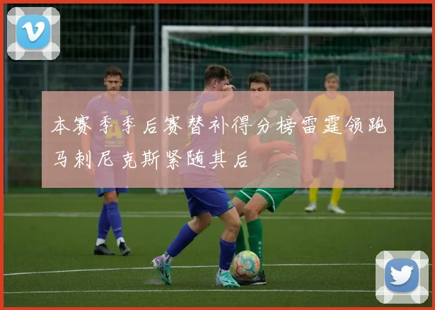 本赛季季后赛替补得分榜雷霆领跑马刺尼克斯紧随其后