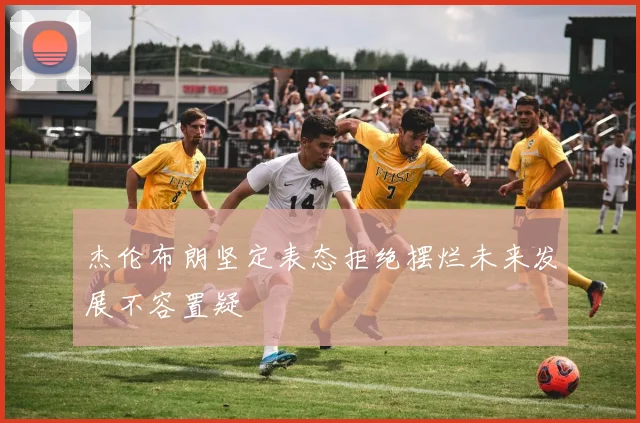 杰伦布朗坚定表态拒绝摆烂未来发展不容置疑