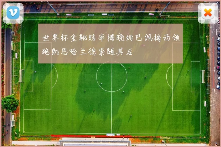 世界杯金靴赔率揭晓姆巴佩梅西领跑凯恩哈兰德紧随其后