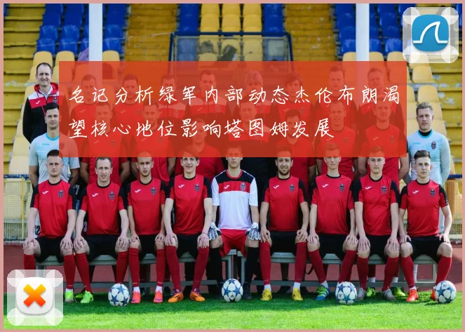 名记分析绿军内部动态杰伦布朗渴望核心地位影响塔图姆发展