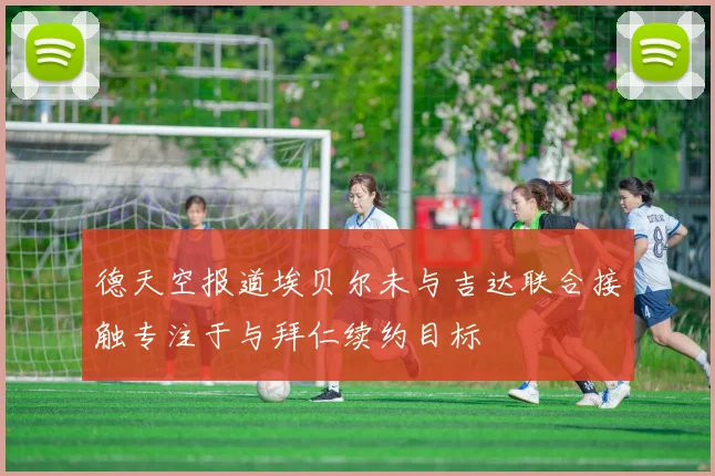 德天空报道埃贝尔未与吉达联合接触专注于与拜仁续约目标