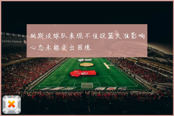 纳斯谈球队表现不佳投篮失准影响心态未能走出困境