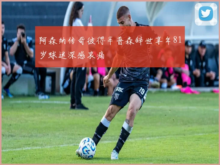 阿森纳传奇彼得辛普森辞世享年81岁球迷深感哀痛