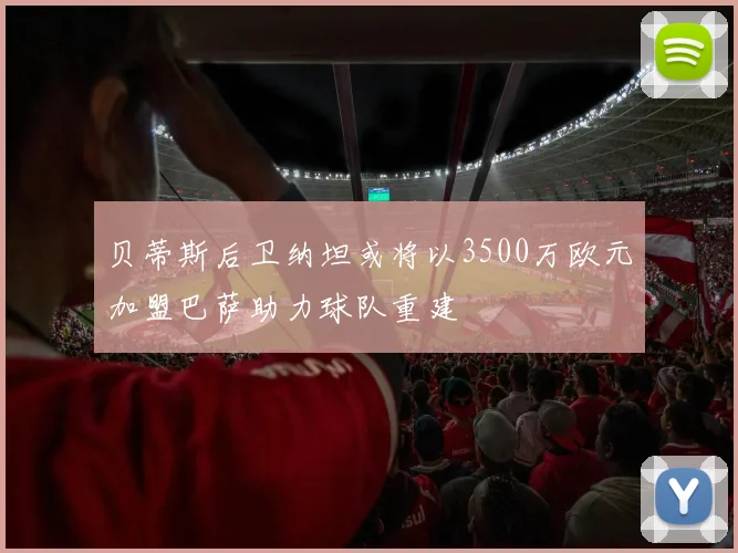 贝蒂斯后卫纳坦或将以3500万欧元加盟巴萨助力球队重建