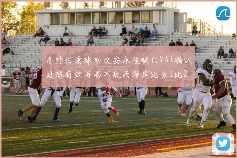 李帅任意球助攻安永佳破门VAR确认进球有效海港不敌西海岸比分1比2