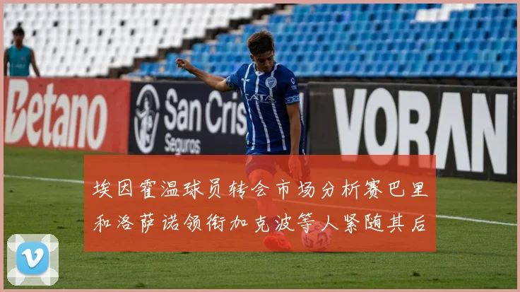 埃因霍温球员转会市场分析赛巴里和洛萨诺领衔加克波等人紧随其后