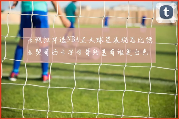 卡佩拉评选NBA五大球星表现恩比德东契奇西卡字母哥约基奇谁更出色