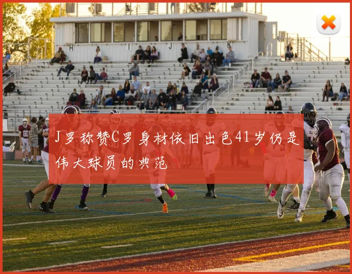 J罗称赞C罗身材依旧出色41岁仍是伟大球员的典范