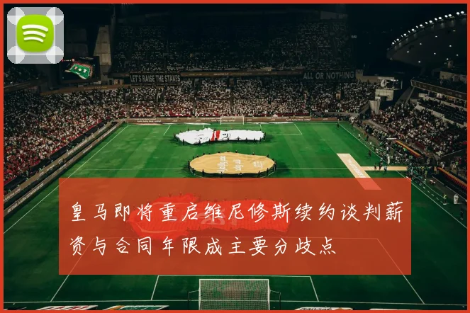 皇马即将重启维尼修斯续约谈判薪资与合同年限成主要分歧点