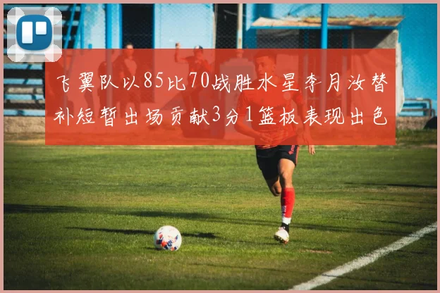飞翼队以85比70战胜水星李月汝替补短暂出场贡献3分1篮板表现出色