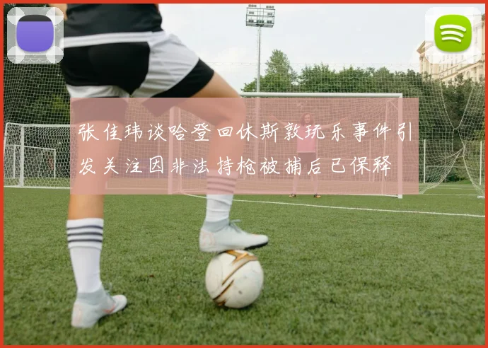 张佳玮谈哈登回休斯敦玩乐事件引发关注因非法持枪被捕后已保释