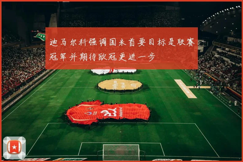 迪马尔科强调国米首要目标是联赛冠军并期待欧冠更进一步