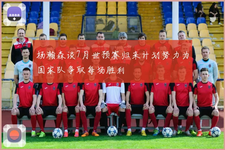 杨瀚森谈7月世预赛归来计划努力为国家队争取每场胜利