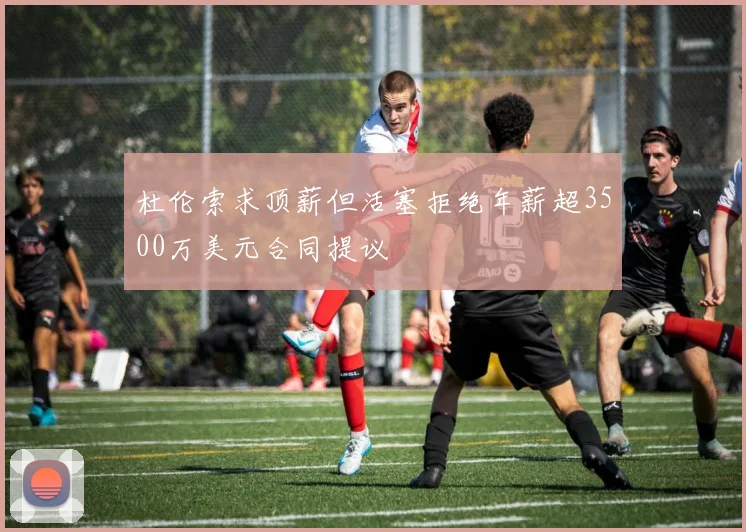 杜伦索求顶薪但活塞拒绝年薪超3500万美元合同提议