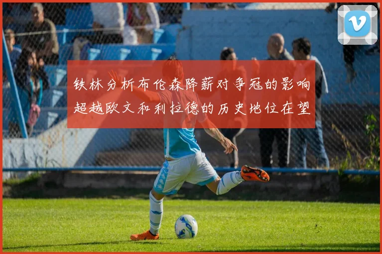 铁林分析布伦森降薪对争冠的影响超越欧文和利拉德的历史地位在望