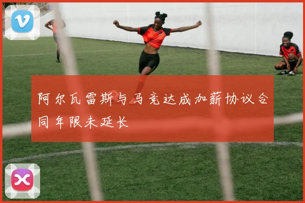 阿尔瓦雷斯与马竞达成加薪协议合同年限未延长