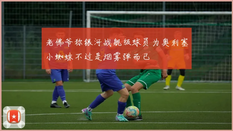 老佛爷称银河战舰级球员为奥利塞小蜘蛛不过是烟雾弹而已