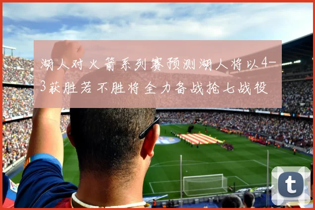 湖人对火箭系列赛预测湖人将以4-3获胜若不胜将全力备战抢七战役