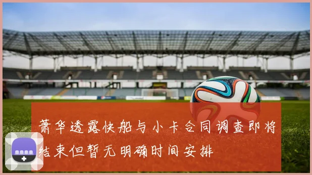 萧华透露快船与小卡合同调查即将结束但暂无明确时间安排