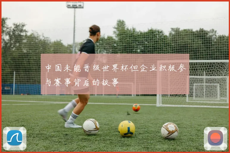 中国未能晋级世界杯但企业积极参与赛事背后的故事