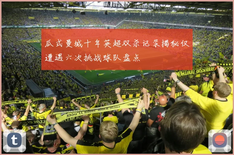 瓜式曼城十年英超双杀记录揭秘仅遭遇六次挑战球队盘点